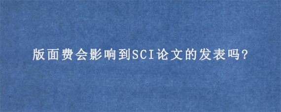 版面费会影响到SCI论文的发表吗?