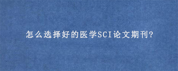 怎么选择好的医学SCI论文期刊?