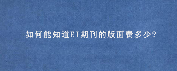 如何能知道EI期刊的版面费多少?