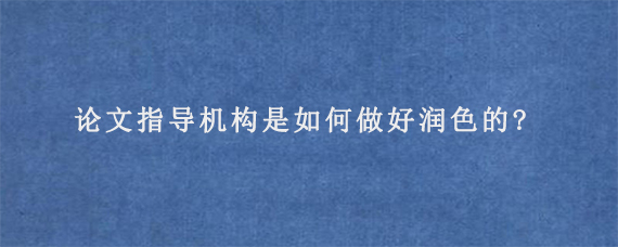 论文指导机构是如何做好润色的?