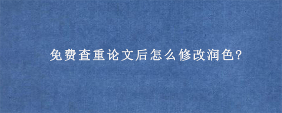 免费查重论文后怎么修改润色?