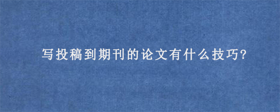 写投稿到期刊的论文有什么技巧?