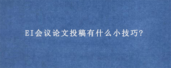 EI会议论文投稿有什么小技巧?