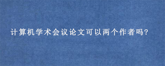 计算机学术会议论文可以两个作者吗?