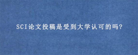 SCI论文投稿是受到大学认可的吗?