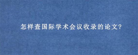 怎样查国际学术会议收录的论文?