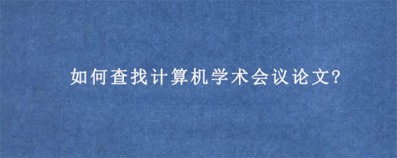 如何查找计算机学术会议论文?