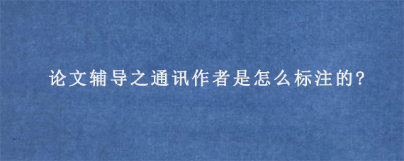 论文辅导之通讯作者是怎么标注的?