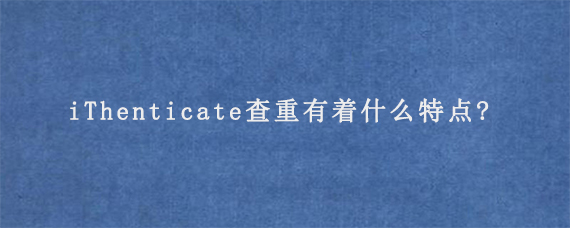 iThenticate查重有着什么特点?