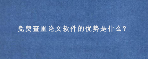 免费查重论文软件的优势是什么?