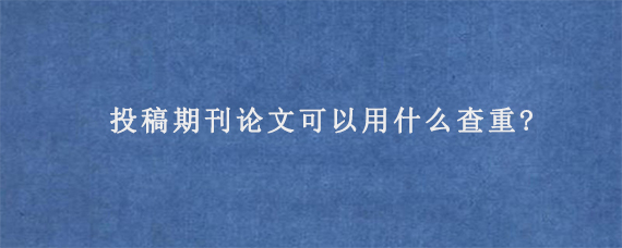 投稿期刊论文可以用什么查重?