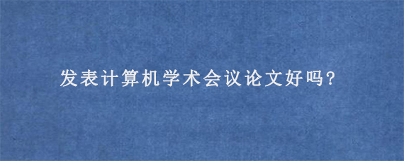 发表计算机学术会议论文好吗?