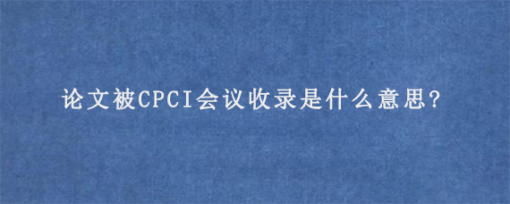 论文被CPCI会议收录是什么意思?