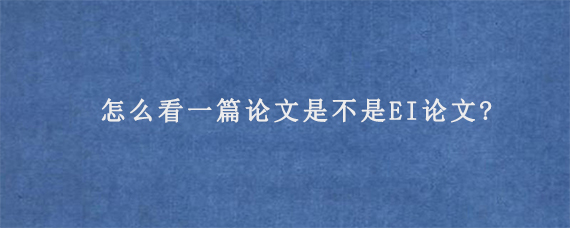 怎么看一篇论文是不是EI论文?