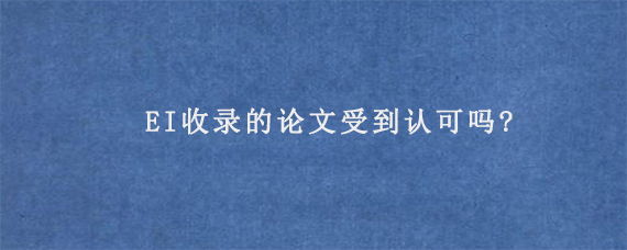 EI收录的论文受到认可吗?