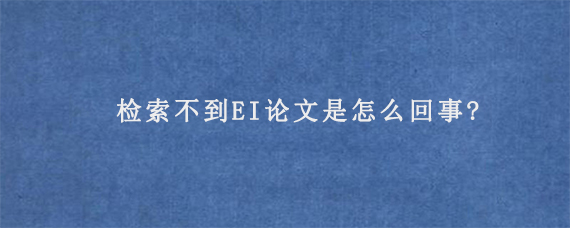 检索不到EI论文是怎么回事?