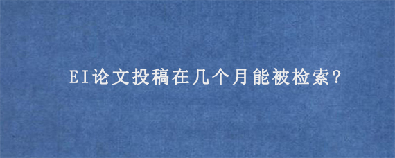 EI论文投稿在几个月能被检索?