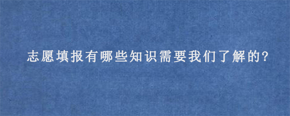 志愿填报有哪些知识需要我们了解的?