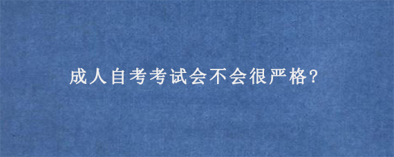 成人自考考试会不会很严格?