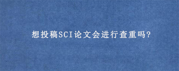 想投稿SCI论文会进行查重吗?