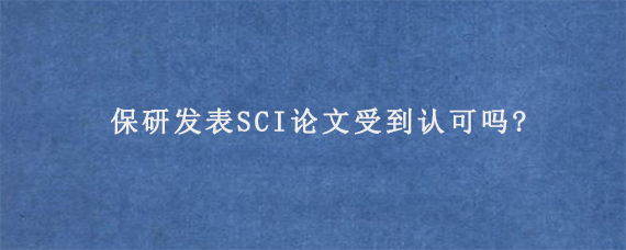 保研发表SCI论文受到认可吗?