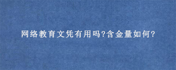 网络教育文凭有用吗?含金量如何?