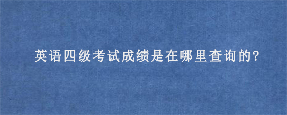 英语四级考试成绩是在哪里查询的?