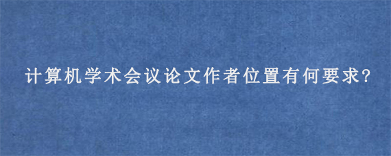 计算机学术会议论文作者位置有何要求?