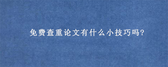 免费查重论文有什么小技巧吗?