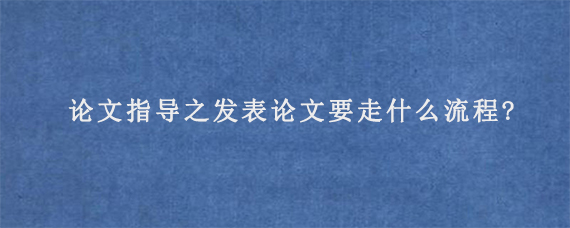 论文指导之发表论文要走什么流程?