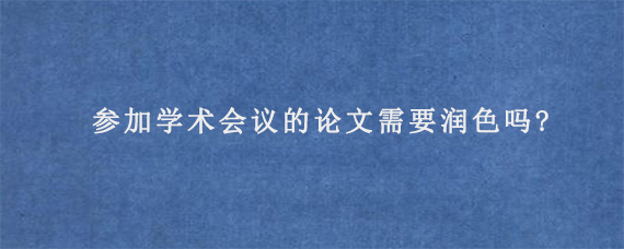 参加学术会议的论文需要润色吗?