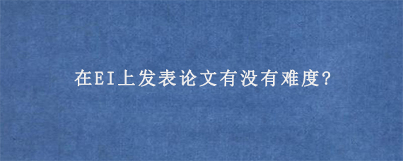 在EI上发表论文有没有难度?