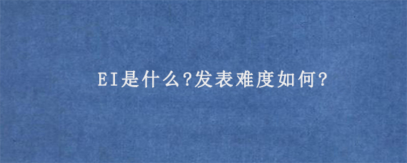 EI是什么?发表难度如何?