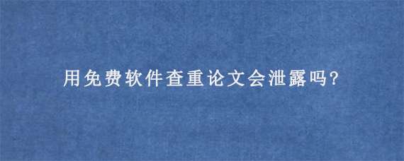 用免费软件查重论文会泄露吗?