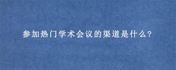 参加热门学术会议的渠道是什么?