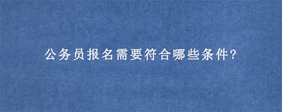 公务员报名需要符合哪些条件?