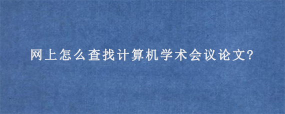 网上怎么查找计算机学术会议论文?