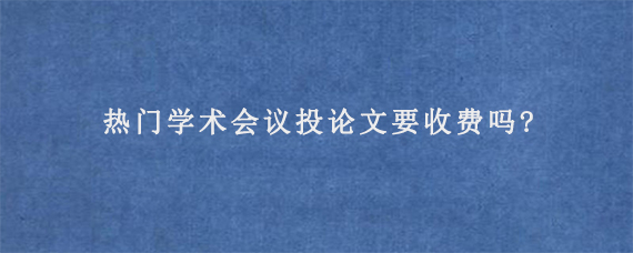 热门学术会议投论文要收费吗?