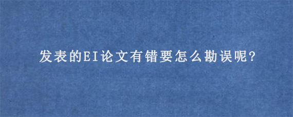 发表的EI论文有错要怎么勘误呢?