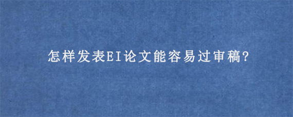 怎样发表EI论文能容易过审稿?