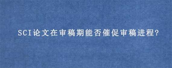 SCI论文在审稿期能否催促审稿进程?