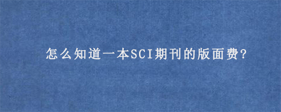 怎么知道一本SCI期刊的版面费?