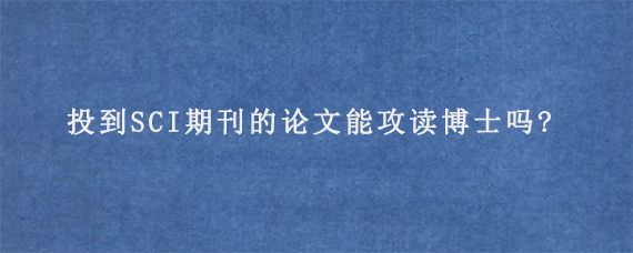 投到SCI期刊的论文能攻读博士吗?