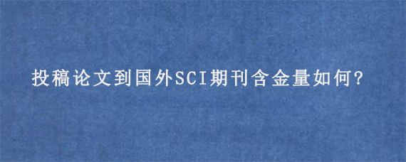 投稿论文到国外SCI期刊含金量如何?