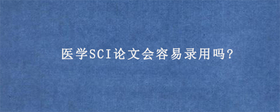 医学SCI论文会容易录用吗?