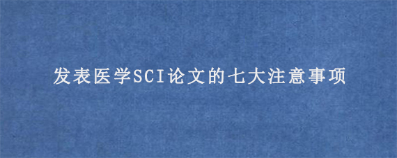 发表医学SCI论文的七大注意事项