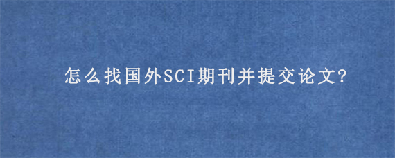 怎么找国外SCI期刊并提交论文?