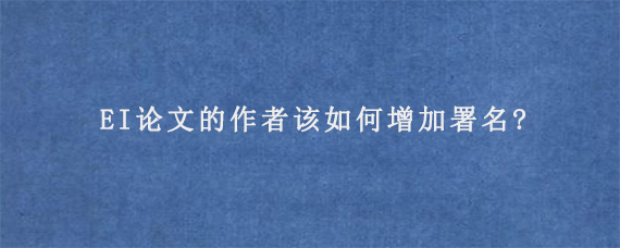 EI论文的作者该如何增加署名?