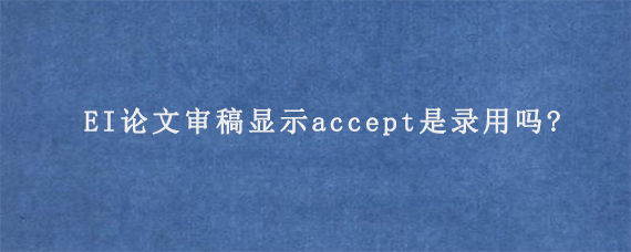 EI论文审稿显示accept是录用吗?