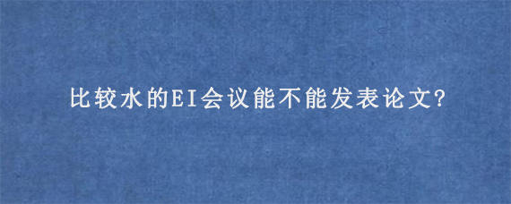 比较水的EI会议能不能发表论文?